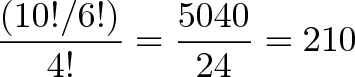 \displaystyle{\frac{(10!/6!)}{4!} = \frac{5040}{24} = 210 } \displaystyle{\frac{(10!/6!)}{4!} = \frac{5040}{24} = 210 }