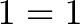 \displaystyle{1 = 1}