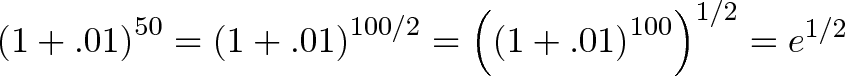 \displaystyle{\left( 1 + .01 \right)^{50} = \left( 1 + .01 \right)^{100/2} = \left( \left( 1 + .01 \right)^{100}\right)^{1/2} = e^{1/2} } \displaystyle{\left( 1 + .01 \right)^{50} = \left( 1 + .01 \right)^{100/2} = \left( \left( 1 + .01 \right)^{100}\right)^{1/2} = e^{1/2} }