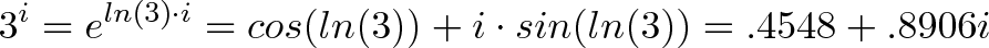 \displaystyle{3^i = e^{ln(3) \cdot i} = cos(ln(3)) + i \cdot sin(ln(3)) = .4548 + .8906i} \displaystyle{3^i = e^{ln(3) \cdot i} = cos(ln(3)) + i \cdot sin(ln(3)) = .4548 + .8906i}