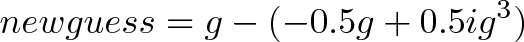 \displaystyle{newguess = g - (-0.5g + 0.5ig^3) } \displaystyle{newguess = g - (-0.5g + 0.5ig^3) }