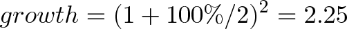 \displaystyle{growth = (1 + 100\%/2)^{2} = 2.25} \displaystyle{growth = (1 + 100\%/2)^{2} = 2.25}
