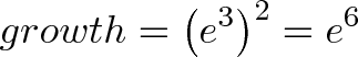 \displaystyle{growth = \left(e^{3}\right)^{2} = e^{6}} \displaystyle{growth = \left(e^{3}\right)^{2} = e^{6}}