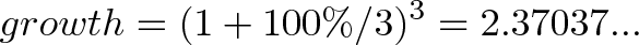 \displaystyle{growth = (1 + 100\%/3)^3 = 2.37037...} \displaystyle{growth = (1 + 100\%/3)^3 = 2.37037...}