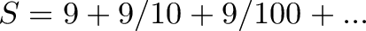 \displaystyle{S = 9 + 9/10 + 9/100 + ...} \displaystyle{S = 9 + 9/10 + 9/100 + ...}