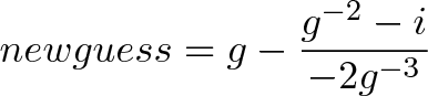 \displaystyle{newguess = g - \frac{g^{-2} - i}{-2g^{-3}} }