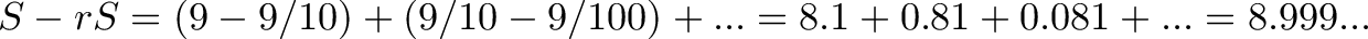 \displaystyle{S - rS = (9 - 9/10) + (9/10 - 9/100) + ... = 8.1 + 0.81 + 0.081 + ... = 8.999...} \displaystyle{S - rS = (9 - 9/10) + (9/10 - 9/100) + ... = 8.1 + 0.81 + 0.081 + ... = 8.999...}
