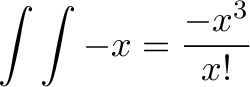 \displaystyle{ \int \int -x = \frac {-x^{3}} {x!} }