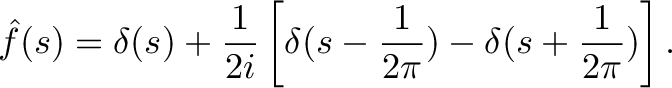 \displaystyle{\hat{f}(s)=\delta(s)+\frac{1}{2i}\left[\delta(s-\frac{1}{2\pi})-\delta(s+\frac{1}{2\pi})\right].}