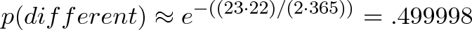 \displaystyle{p(different) \approx e^{-((23 \cdot 22) /(2 \cdot 365))} = .499998}