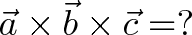 \displaystyle{\vec{a} \times \vec{b} \times \vec{c} = ? }