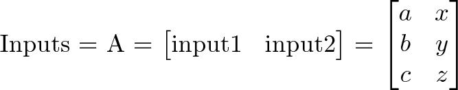 \text{I}\text{nputs} = A = \begin{bmatrix} \text{i}\text{nput1}&\text{i}\text{nput2}\end{bmatrix} = \begin{bmatrix}a & x\\b & y\\c & z\end{bmatrix}