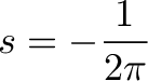 \displaystyle{s=-\frac{1}{2\pi}}