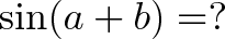 \displaystyle{\sin(a + b) = ?}