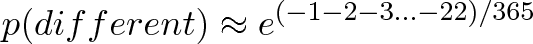 \displaystyle{p(different) \approx e^{(-1 -2 -3 ... -22)/365}}