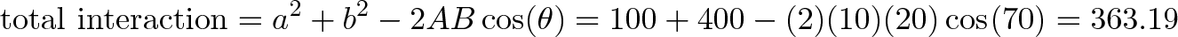 \displaystyle{\text{total interaction} = a^2 + b^2 - 2AB\cos(\theta) = 100 + 400 - (2)(10)(20)\cos(70) = 363.19}