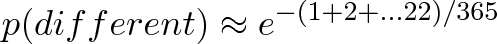 \displaystyle{p(different) \approx e^{-(1 + 2 + ... 22)/365}}