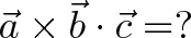 \displaystyle{\vec{a} \times \vec{b} \cdot \vec{c} = ? }