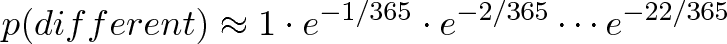 \displaystyle{p(different) \approx 1 \cdot e^{-1/365} \cdot e^{-2/365} \cdots e^{-22/365}}